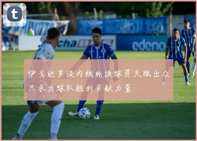 伊戈达罗谈内线轮换球员天赋出众只求为球队胜利贡献力量