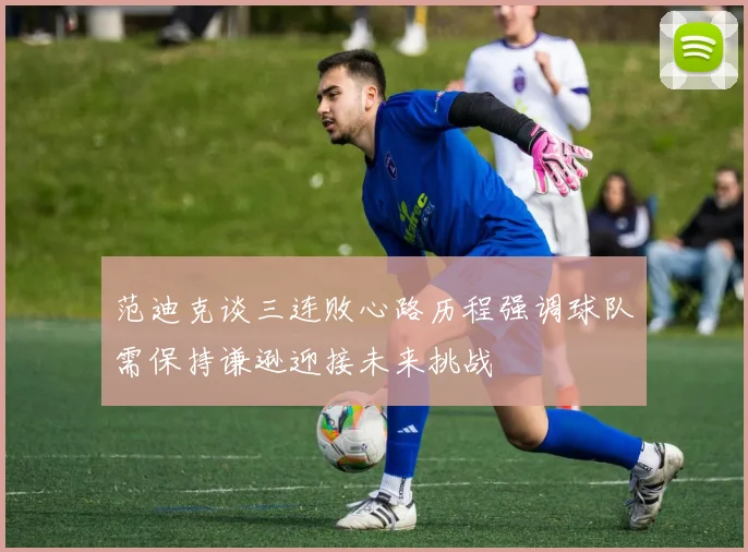 范迪克谈三连败心路历程强调球队需保持谦逊迎接未来挑战