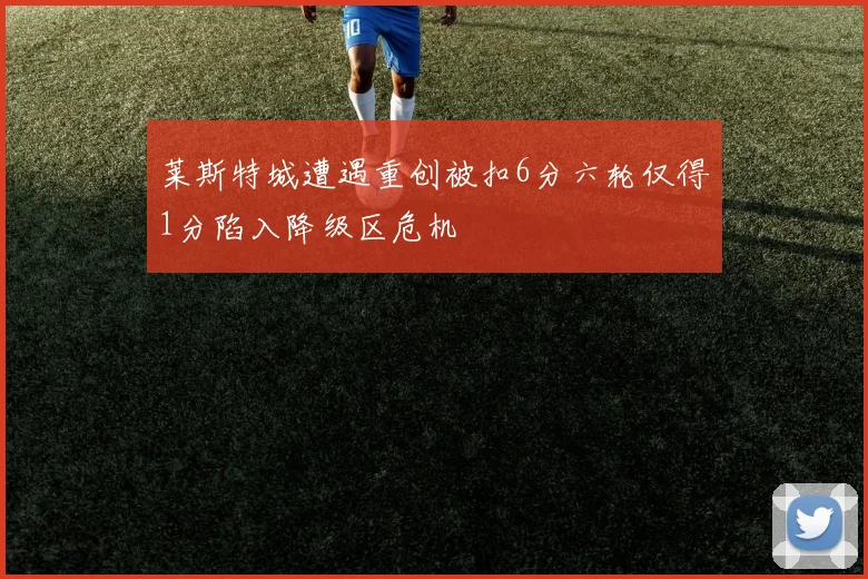 莱斯特城遭遇重创被扣6分六轮仅得1分陷入降级区危机