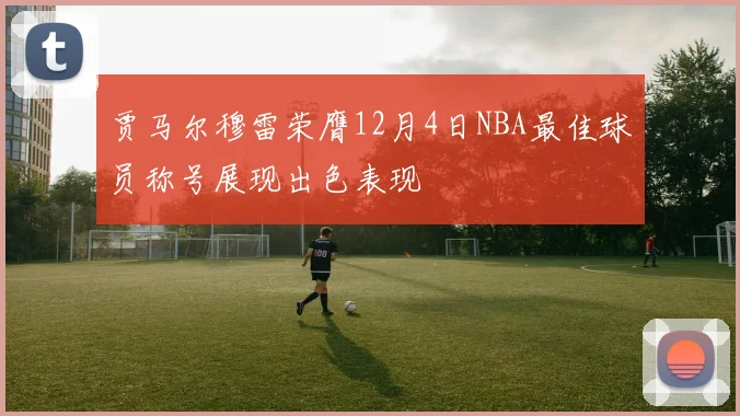 贾马尔穆雷荣膺12月4日NBA最佳球员称号展现出色表现