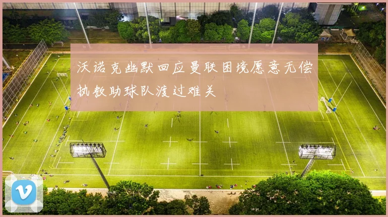 沃诺克幽默回应曼联困境愿意无偿执教助球队渡过难关