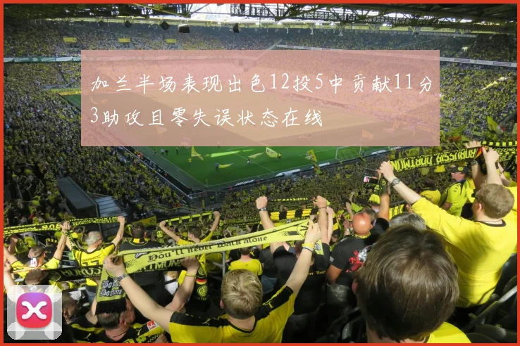 加兰半场表现出色12投5中贡献11分3助攻且零失误状态在线