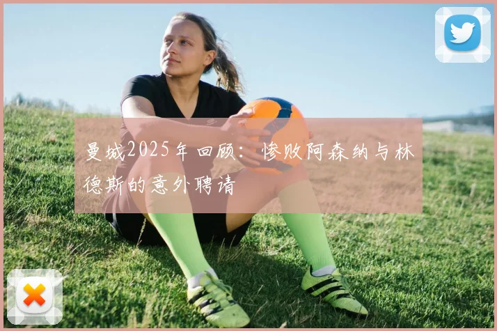 曼城2025年回顾：惨败阿森纳与林德斯的意外聘请