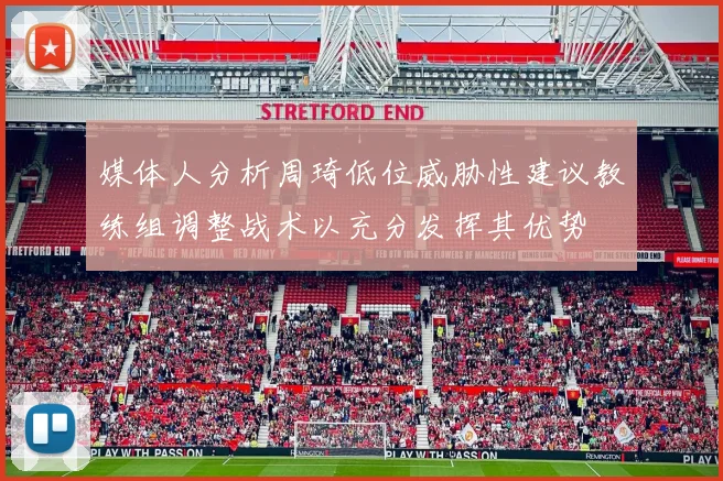 媒体人分析周琦低位威胁性建议教练组调整战术以充分发挥其优势