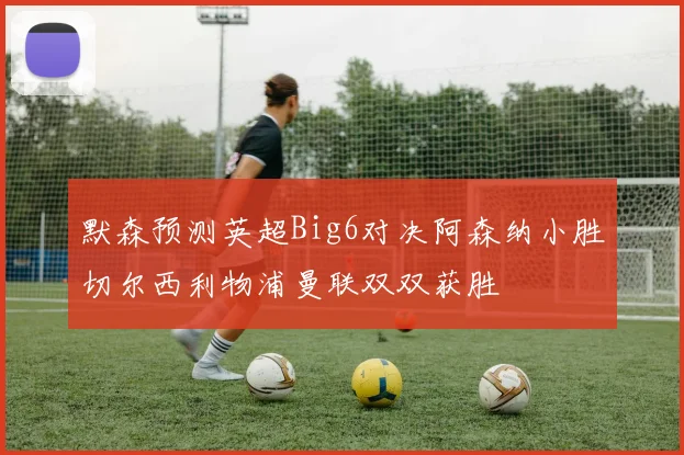 默森预测英超Big6对决阿森纳小胜切尔西利物浦曼联双双获胜