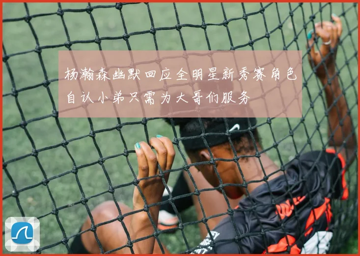 杨瀚森幽默回应全明星新秀赛角色自认小弟只需为大哥们服务