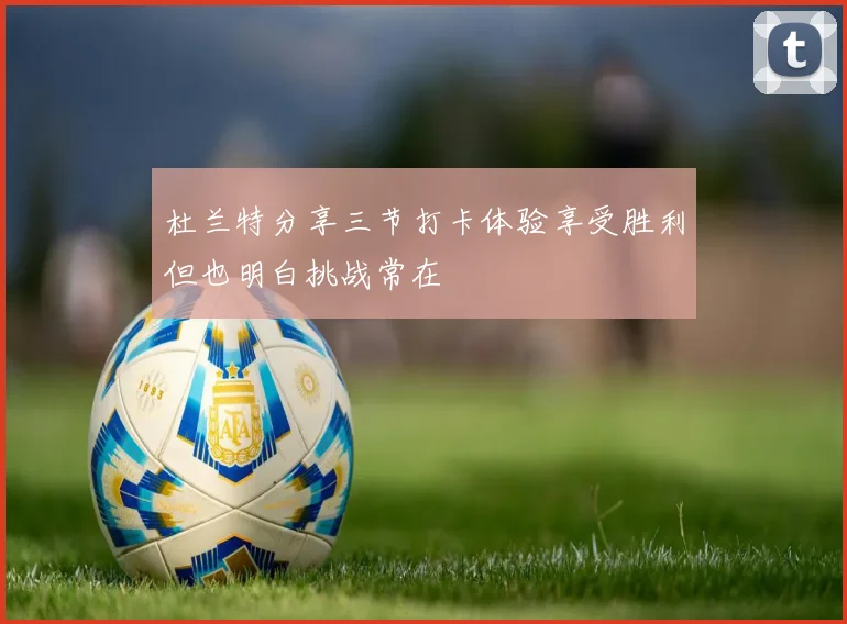 杜兰特分享三节打卡体验享受胜利但也明白挑战常在