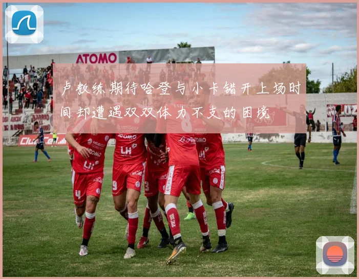 卢教练期待哈登与小卡错开上场时间却遭遇双双体力不支的困境