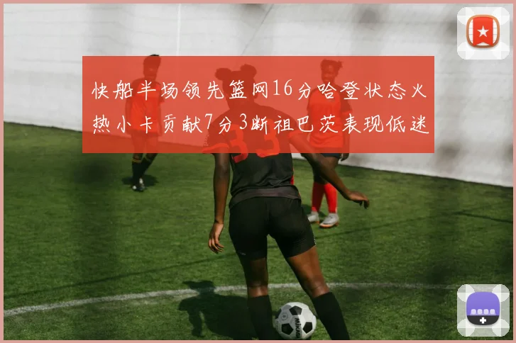 快船半场领先篮网16分哈登状态火热小卡贡献7分3断祖巴茨表现低迷