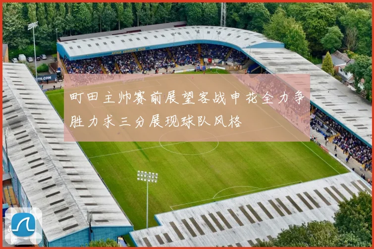 町田主帅赛前展望客战申花全力争胜力求三分展现球队风格