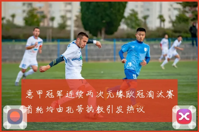 意甲冠军连续两次无缘欧冠淘汰赛首轮均由孔蒂执教引发热议