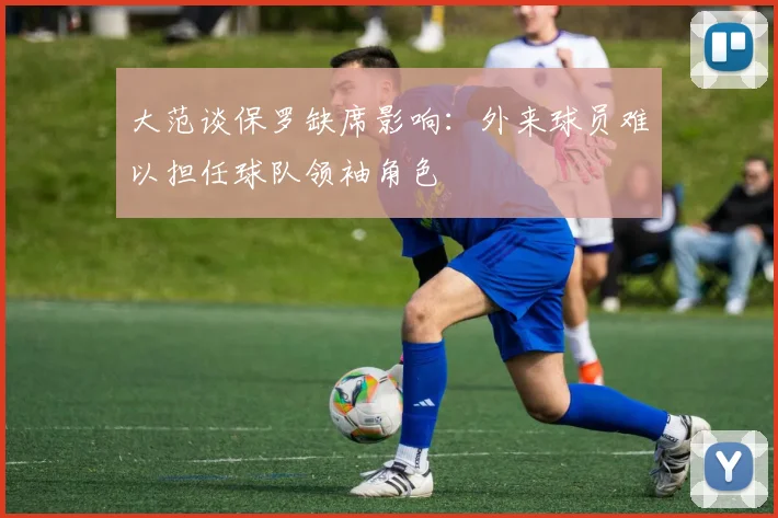 大范谈保罗缺席影响：外来球员难以担任球队领袖角色