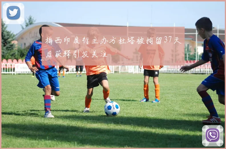 梅西印度行主办方杜塔被拘留37天后获释引发关注
