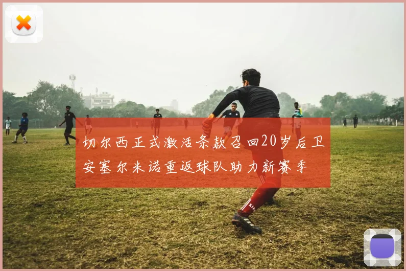 切尔西正式激活条款召回20岁后卫安塞尔米诺重返球队助力新赛季