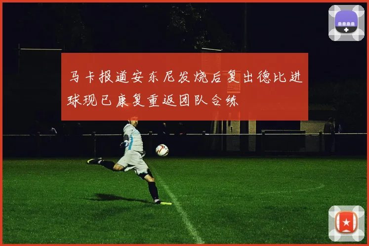 马卡报道安东尼发烧后复出德比进球现已康复重返团队合练