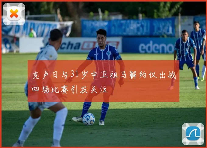 克卢日与31岁中卫祖马解约仅出战四场比赛引发关注