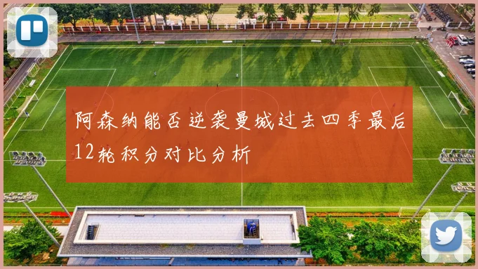 阿森纳能否逆袭曼城过去四季最后12轮积分对比分析