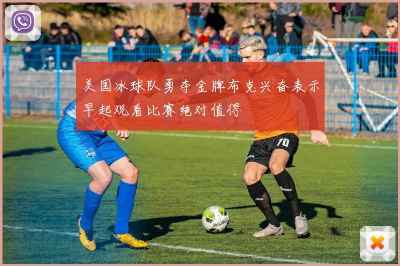 美国冰球队勇夺金牌布克兴奋表示早起观看比赛绝对值得