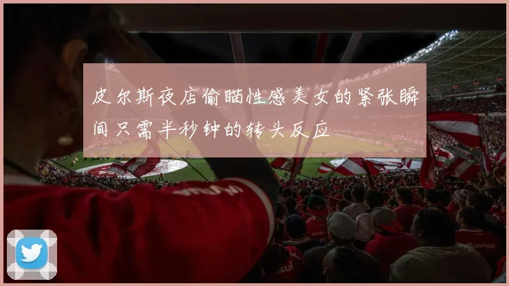 皮尔斯夜店偷瞄性感美女的紧张瞬间只需半秒钟的转头反应