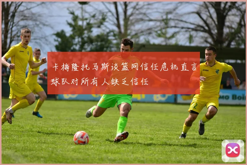 卡梅隆托马斯谈篮网信任危机直言球队对所有人缺乏信任