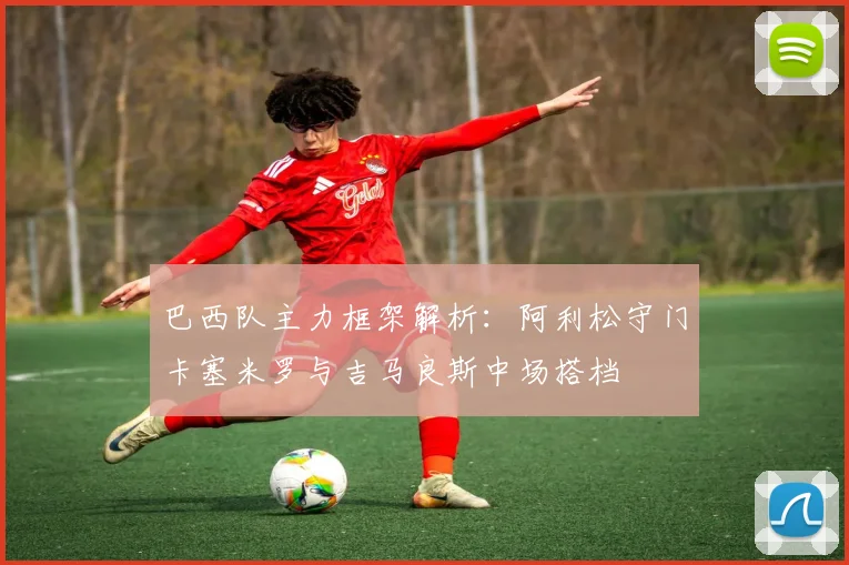 巴西队主力框架解析：阿利松守门卡塞米罗与吉马良斯中场搭档