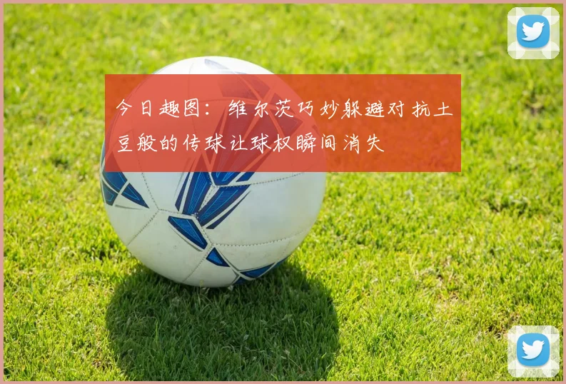 今日趣图：维尔茨巧妙躲避对抗土豆般的传球让球权瞬间消失