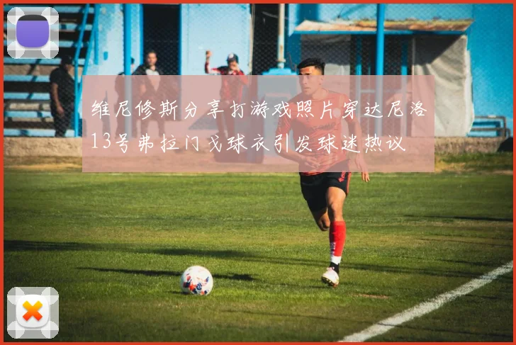 维尼修斯分享打游戏照片穿达尼洛13号弗拉门戈球衣引发球迷热议