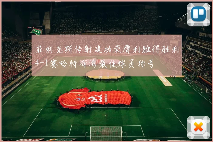 菲利克斯传射建功荣膺利雅得胜利4-1赛哈特海湾最佳球员称号