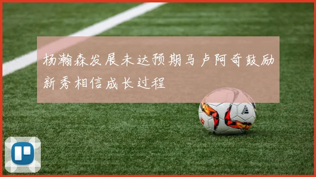 杨瀚森发展未达预期马卢阿奇鼓励新秀相信成长过程