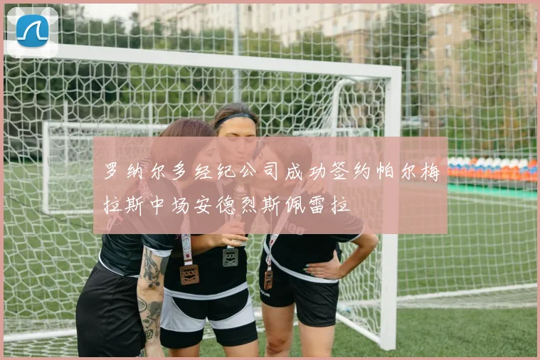 罗纳尔多经纪公司成功签约帕尔梅拉斯中场安德烈斯佩雷拉