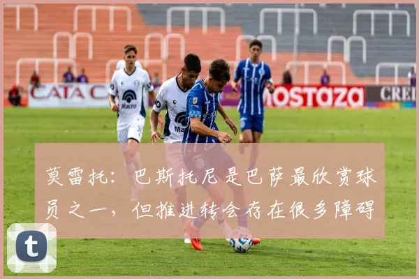 莫雷托：巴斯托尼是巴萨最欣赏球员之一，但推进转会存在很多障碍