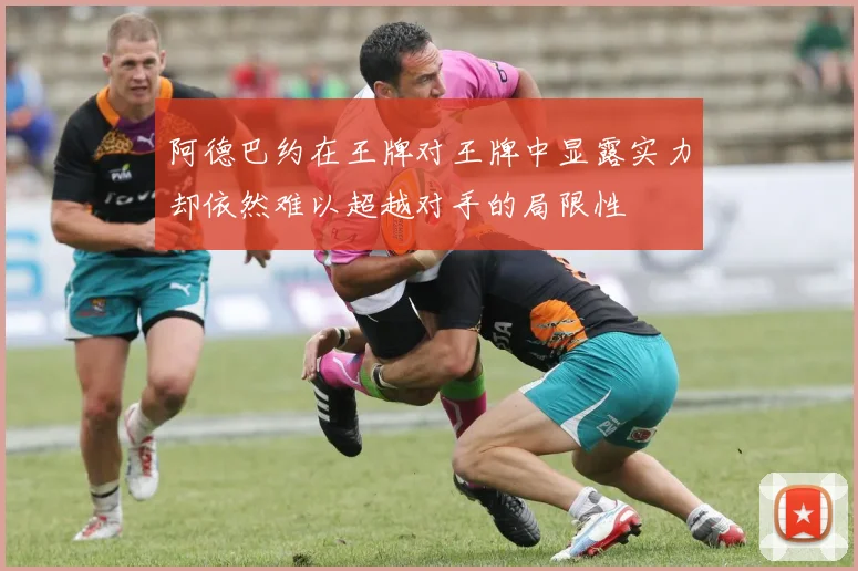 阿德巴约在王牌对王牌中显露实力却依然难以超越对手的局限性