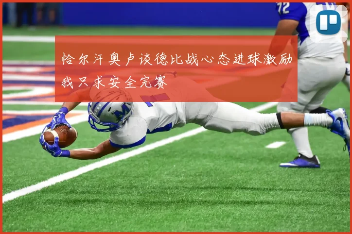 恰尔汗奥卢谈德比战心态进球激励我只求安全完赛