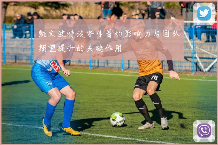 凯文波特谈字母哥的影响力与团队期望提升的关键作用