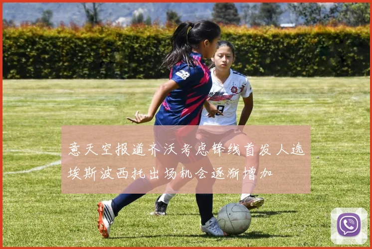 意天空报道齐沃考虑锋线首发人选埃斯波西托出场机会逐渐增加