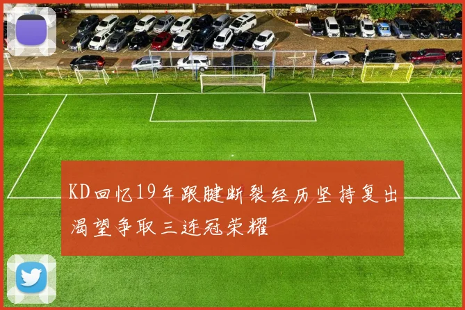 KD回忆19年跟腱断裂经历坚持复出渴望争取三连冠荣耀