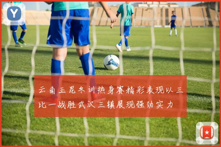 云南玉昆冬训热身赛精彩表现以三比一战胜武汉三镇展现强劲实力