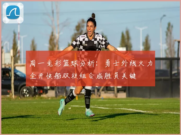 周一竞彩篮球分析：勇士外线火力全开快船双核组合成胜负关键