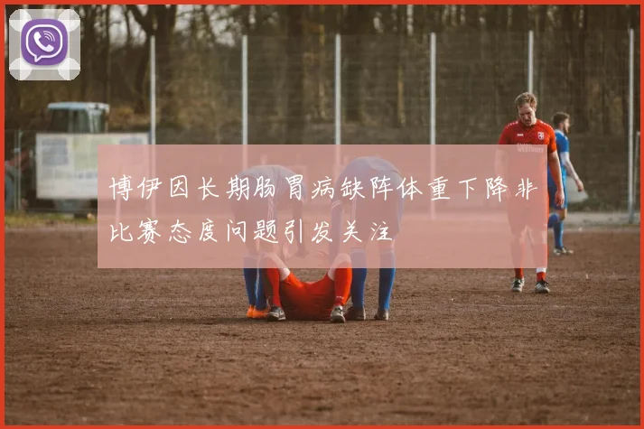 博伊因长期肠胃病缺阵体重下降非比赛态度问题引发关注