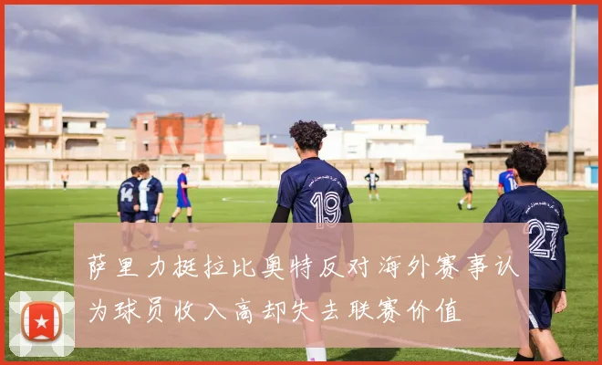 萨里力挺拉比奥特反对海外赛事认为球员收入高却失去联赛价值