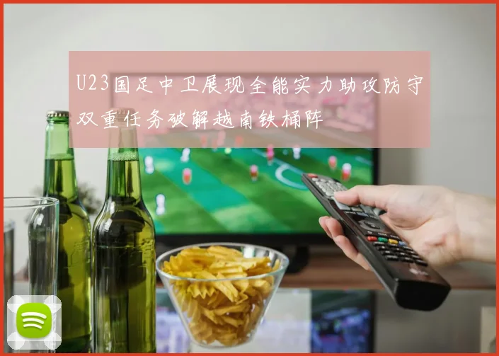 U23国足中卫展现全能实力助攻防守双重任务破解越南铁桶阵