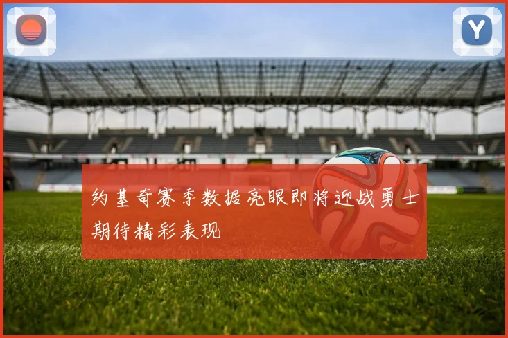 约基奇赛季数据亮眼即将迎战勇士期待精彩表现