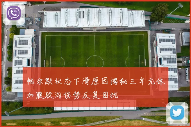 帕尔默状态下滑原因揭秘三年无休加腹股沟伤势反复困扰