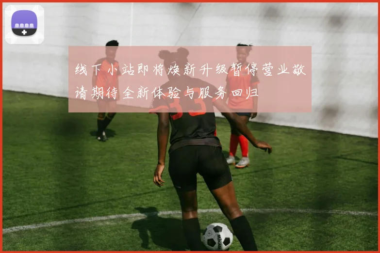 线下小站即将焕新升级暂停营业敬请期待全新体验与服务回归