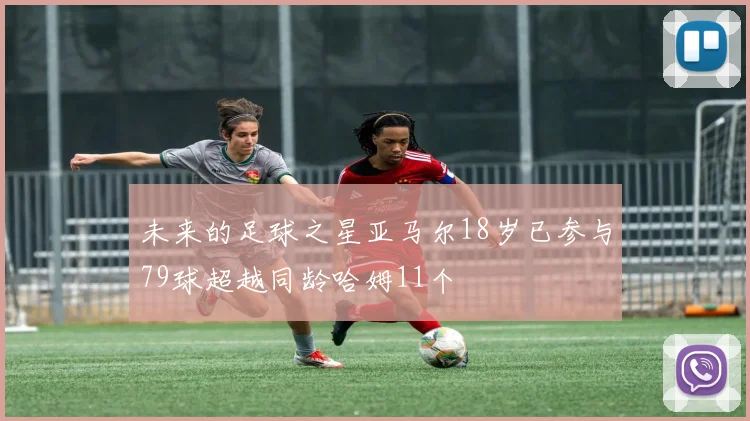 未来的足球之星亚马尔18岁已参与79球超越同龄哈姆11个