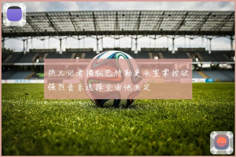 热火记者揭秘巴特勒更衣室掌控欲强烈音乐选择全由他决定