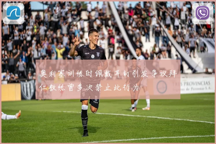 奥利塞训练时佩戴耳钉引发争议拜仁教练曾多次禁止此行为