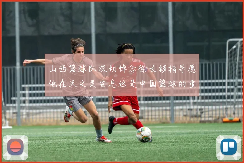山西篮球队深切悼念徐长锁指导愿他在天之灵安息这是中国篮球的重大损失