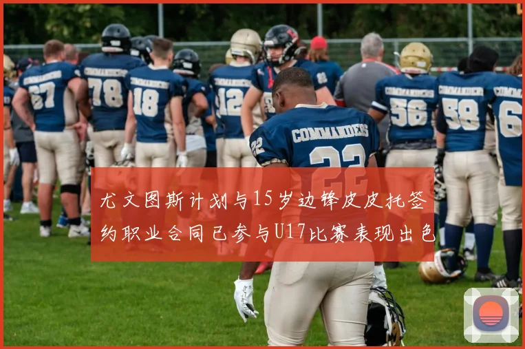 尤文图斯计划与15岁边锋皮皮托签约职业合同已参与U17比赛表现出色