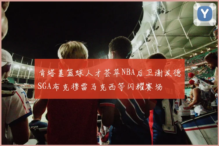 肯塔基篮球人才荟萃NBA后卫谢泼德SGA布克穆雷马克西等闪耀赛场